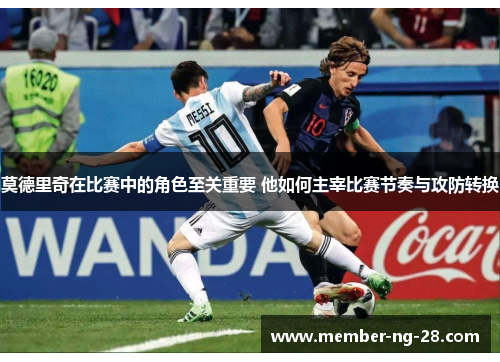 莫德里奇在比赛中的角色至关重要 他如何主宰比赛节奏与攻防转换 莫德里奇在比赛中的角色至关重要 他如何主宰比赛节奏与攻防转换