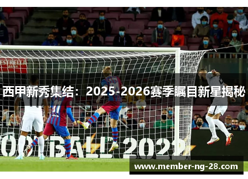 西甲新秀集结:2025-2026赛季瞩目新星揭秘 西甲新秀集结:2025-2026赛季瞩目新星揭秘