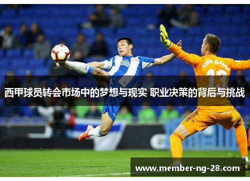 西甲球员转会市场中的梦想与现实 职业决策的背后与挑战 西甲球员转会市场中的梦想与现实 职业决策的背后与挑战