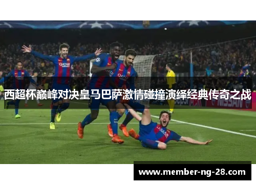 西超杯巅峰对决皇马巴萨激情碰撞演绎经典传奇之战 西超杯巅峰对决皇马巴萨激情碰撞演绎经典传奇之战