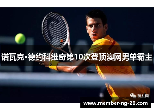 诺瓦克·德约科维奇第10次登顶澳网男单霸主 诺瓦克·德约科维奇第10次登顶澳网男单霸主