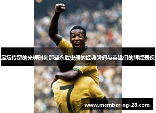 足坛传奇的光辉时刻那些永载史册的经典瞬间与英雄们的辉煌表现 足坛传奇的光辉时刻那些永载史册的经典瞬间与英雄们的辉煌表现
