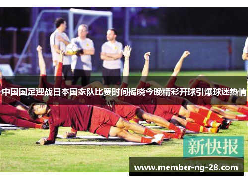 中国国足迎战日本国家队比赛时间揭晓今晚精彩开球引爆球迷热情 中国国足迎战日本国家队比赛时间揭晓今晚精彩开球引爆球迷热情