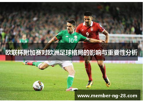 欧联杯附加赛对欧洲足球格局的影响与重要性分析 欧联杯附加赛对欧洲足球格局的影响与重要性分析