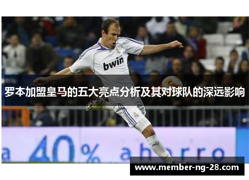 罗本加盟皇马的五大亮点分析及其对球队的深远影响 罗本加盟皇马的五大亮点分析及其对球队的深远影响