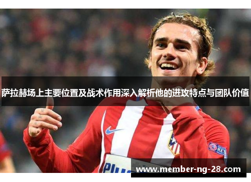 萨拉赫场上主要位置及战术作用深入解析他的进攻特点与团队价值 萨拉赫场上主要位置及战术作用深入解析他的进攻特点与团队价值