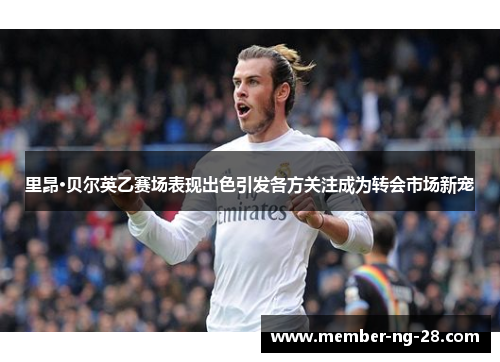 里昂·贝尔英乙赛场表现出色引发各方关注成为转会市场新宠 里昂·贝尔英乙赛场表现出色引发各方关注成为转会市场新宠