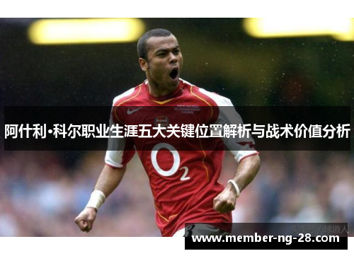 阿什利·科尔职业生涯五大关键位置解析与战术价值分析 阿什利·科尔职业生涯五大关键位置解析与战术价值分析