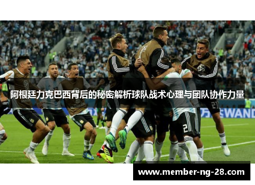 阿根廷力克巴西背后的秘密解析球队战术心理与团队协作力量 阿根廷力克巴西背后的秘密解析球队战术心理与团队协作力量