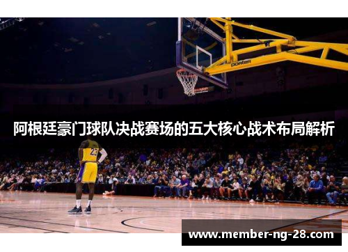 阿根廷豪门球队决战赛场的五大核心战术布局解析 阿根廷豪门球队决战赛场的五大核心战术布局解析