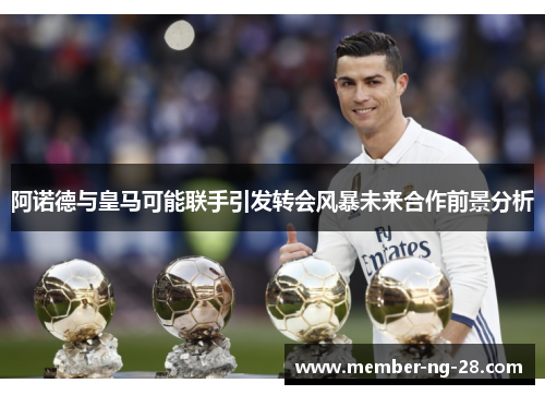阿诺德与皇马可能联手引发转会风暴未来合作前景分析 阿诺德与皇马可能联手引发转会风暴未来合作前景分析
