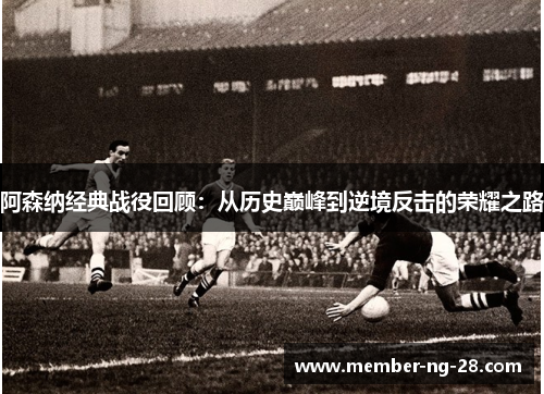 阿森纳经典战役回顾:从历史巅峰到逆境反击的荣耀之路 阿森纳经典战役回顾:从历史巅峰到逆境反击的荣耀之路