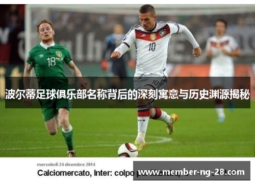 波尔蒂足球俱乐部名称背后的深刻寓意与历史渊源揭秘 波尔蒂足球俱乐部名称背后的深刻寓意与历史渊源揭秘