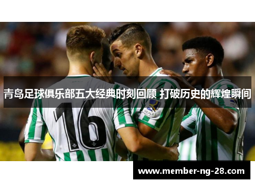 青岛足球俱乐部五大经典时刻回顾 打破历史的辉煌瞬间