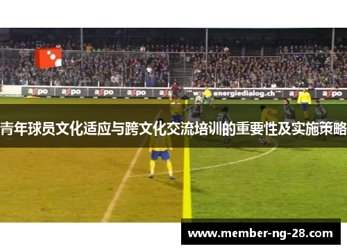 青年球员文化适应与跨文化交流培训的重要性及实施策略 青年球员文化适应与跨文化交流培训的重要性及实施策略