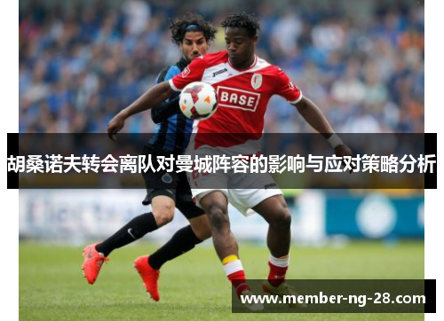 胡桑诺夫转会离队对曼城阵容的影响与应对策略分析 胡桑诺夫转会离队对曼城阵容的影响与应对策略分析