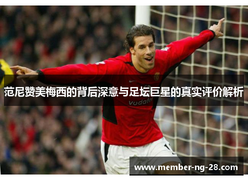 范尼赞美梅西的背后深意与足坛巨星的真实评价解析