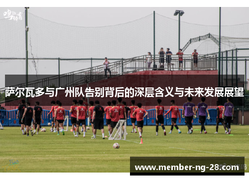萨尔瓦多与广州队告别背后的深层含义与未来发展展望 萨尔瓦多与广州队告别背后的深层含义与未来发展展望