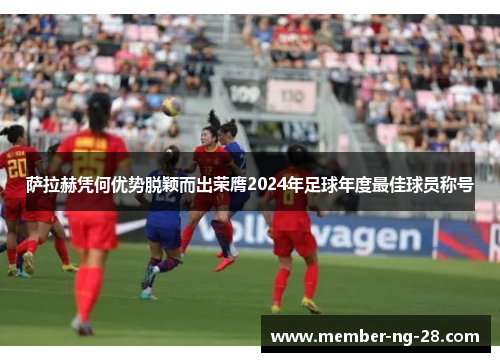 萨拉赫凭何优势脱颖而出荣膺2024年足球年度最佳球员称号