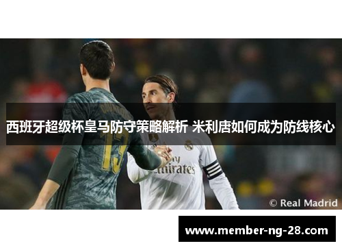 西班牙超级杯皇马防守策略解析 米利唐如何成为防线核心 西班牙超级杯皇马防守策略解析 米利唐如何成为防线核心