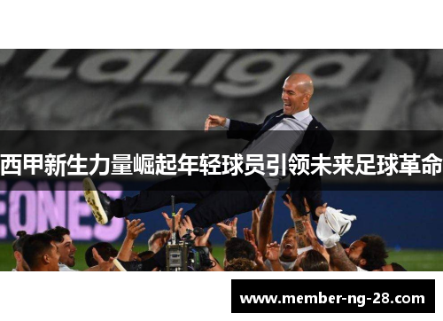 西甲新生力量崛起年轻球员引领未来足球革命 西甲新生力量崛起年轻球员引领未来足球革命