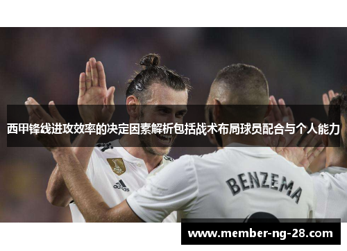 西甲锋线进攻效率的决定因素解析包括战术布局球员配合与个人能力 西甲锋线进攻效率的决定因素解析包括战术布局球员配合与个人能力