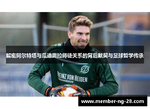 解密阿尔特塔与瓜迪奥拉师徒关系的背后默契与足球哲学传承 解密阿尔特塔与瓜迪奥拉师徒关系的背后默契与足球哲学传承