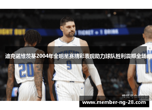 迪克诺维茨基2004年全明星赛精彩表现助力球队胜利震撼全场 迪克诺维茨基2004年全明星赛精彩表现助力球队胜利震撼全场