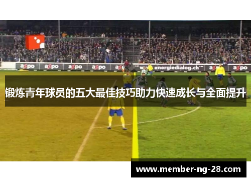 锻炼青年球员的五大最佳技巧助力快速成长与全面提升