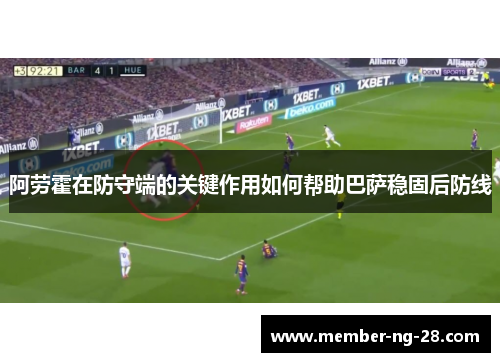 阿劳霍在防守端的关键作用如何帮助巴萨稳固后防线 阿劳霍在防守端的关键作用如何帮助巴萨稳固后防线