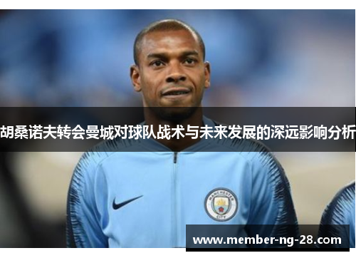 胡桑诺夫转会曼城对球队战术与未来发展的深远影响分析