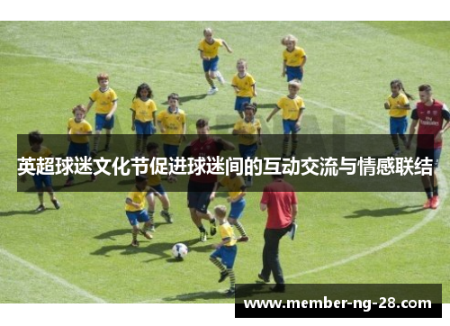 英超球迷文化节促进球迷间的互动交流与情感联结 英超球迷文化节促进球迷间的互动交流与情感联结