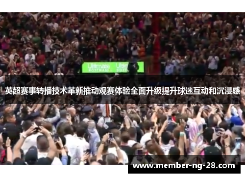 英超赛事转播技术革新推动观赛体验全面升级提升球迷互动和沉浸感 英超赛事转播技术革新推动观赛体验全面升级提升球迷互动和沉浸感