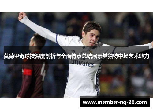 莫德里奇球技深度剖析与全面特点总结展示其独特中场艺术魅力 莫德里奇球技深度剖析与全面特点总结展示其独特中场艺术魅力