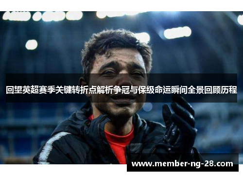 回望英超赛季关键转折点解析争冠与保级命运瞬间全景回顾历程