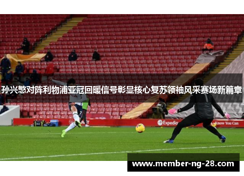 孙兴慜对阵利物浦亚冠回暖信号彰显核心复苏领袖风采赛场新篇章