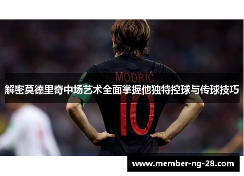 解密莫德里奇中场艺术全面掌握他独特控球与传球技巧