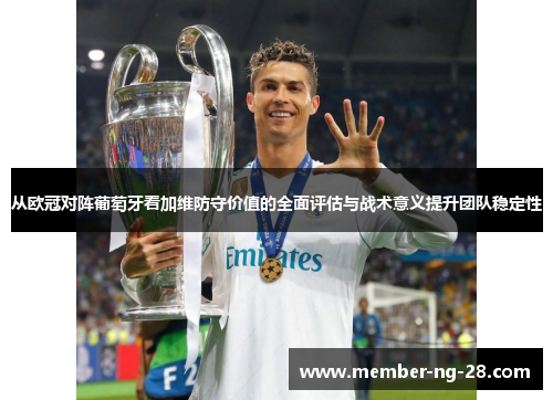 从欧冠对阵葡萄牙看加维防守价值的全面评估与战术意义提升团队稳定性