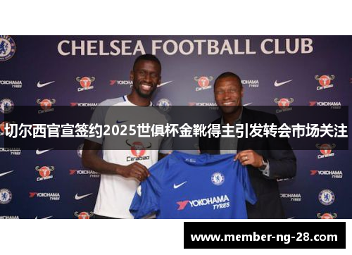 切尔西官宣签约2025世俱杯金靴得主引发转会市场关注