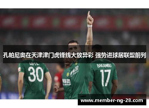 孔帕尼奥在天津津门虎锋线大放异彩 强势进球居联盟前列 孔帕尼奥在天津津门虎锋线大放异彩 强势进球居联盟前列