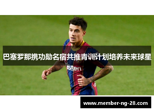 巴塞罗那携功勋名宿共推青训计划培养未来球星