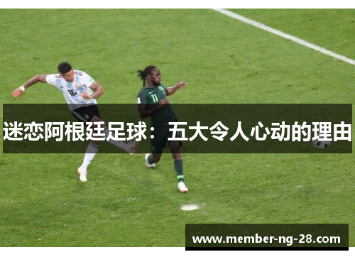 迷恋阿根廷足球:五大令人心动的理由 迷恋阿根廷足球:五大令人心动的理由