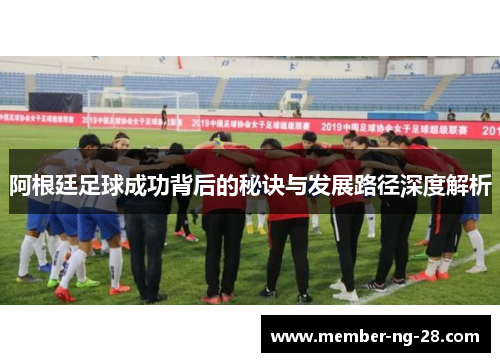 阿根廷足球成功背后的秘诀与发展路径深度解析 阿根廷足球成功背后的秘诀与发展路径深度解析