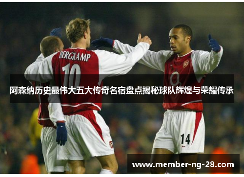 阿森纳历史最伟大五大传奇名宿盘点揭秘球队辉煌与荣耀传承 阿森纳历史最伟大五大传奇名宿盘点揭秘球队辉煌与荣耀传承