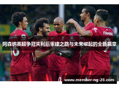 阿森纳英超争冠失利后重建之路与未来崛起的全新篇章 阿森纳英超争冠失利后重建之路与未来崛起的全新篇章