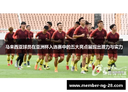 马来西亚球员在亚洲杯入选赛中的五大亮点展现出潜力与实力 马来西亚球员在亚洲杯入选赛中的五大亮点展现出潜力与实力