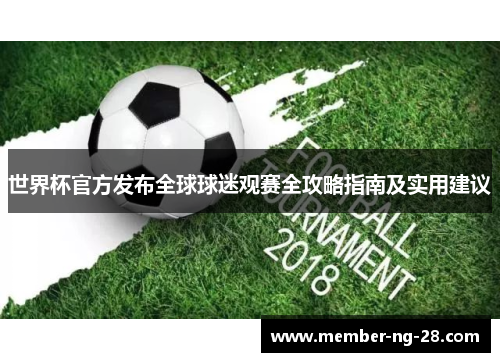 世界杯官方发布全球球迷观赛全攻略指南及实用建议 世界杯官方发布全球球迷观赛全攻略指南及实用建议